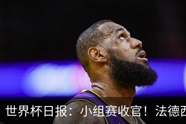 世界杯日报：小组赛收官！法德西荷葡半区绞杀+韩国伊朗出局