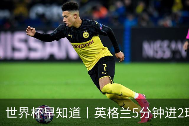 世界杯早知道丨英格兰5分钟进2球小组头名晋级 克罗地亚胜加纳两队携手出线