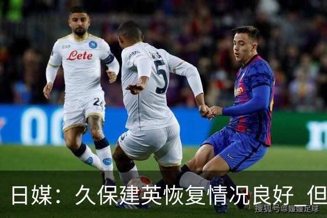 日媒：久保建英恢复情况良好 但仍或缺席与巴西的淘汰赛