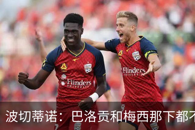 波切蒂诺：巴洛贡和梅西那下都不该是红牌；比利时是夺冠热门