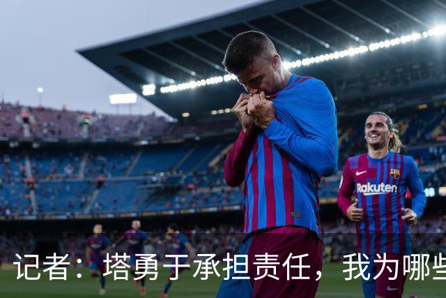 记者：塔勇于承担责任，我为哪些诽谤和侮辱他的败类感到羞耻