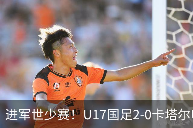 进军世少赛！U17国足2-0卡塔尔U17小组出线 何思凡破门张伯霖建功