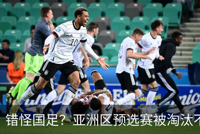 错怪国足？亚洲区预选赛被淘汰不冤！同组4对手世界杯首战均不败